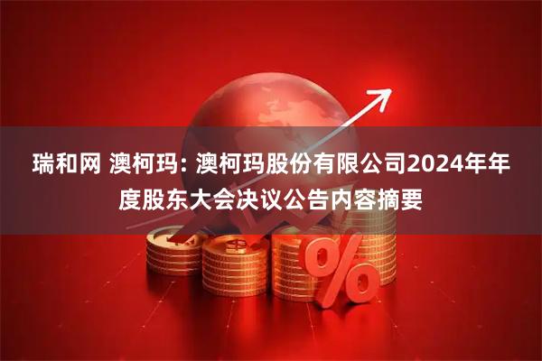 瑞和网 澳柯玛: 澳柯玛股份有限公司2024年年度股东大会决议公告内容摘要