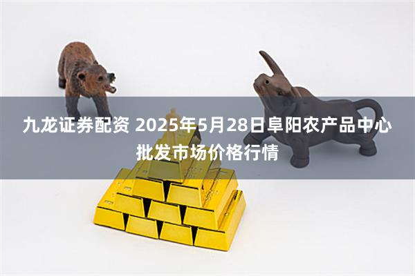 九龙证券配资 2025年5月28日阜阳农产品中心批发市场价格行情