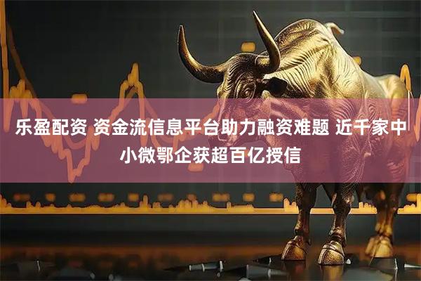 乐盈配资 资金流信息平台助力融资难题 近千家中小微鄂企获超百亿授信