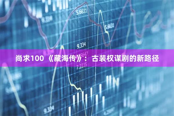 尚求100 《藏海传》：古装权谋剧的新路径