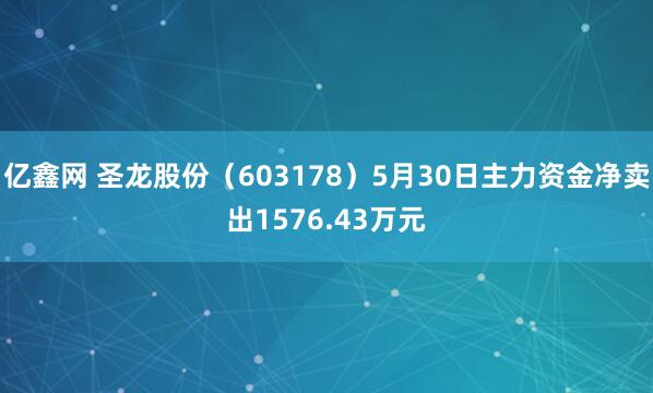 亿鑫网 圣龙股份（603178）5月30日主力资金净卖出1576.43万元