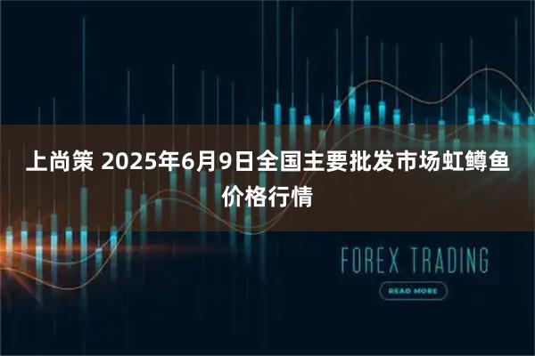 上尚策 2025年6月9日全国主要批发市场虹鳟鱼价格行情