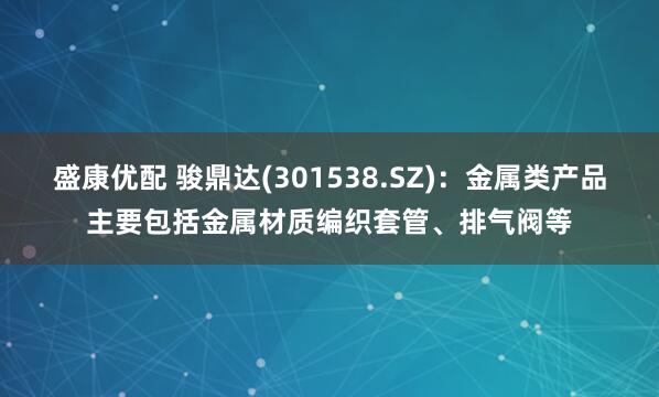 盛康优配 骏鼎达(301538.SZ)：金属类产品主要包括金属材质编织套管、排气阀等