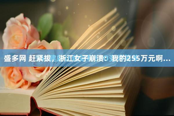 盛多网 赶紧拔，浙江女子崩溃：我的255万元啊...