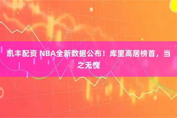 凯丰配资 NBA全新数据公布！库里高居榜首，当之无愧