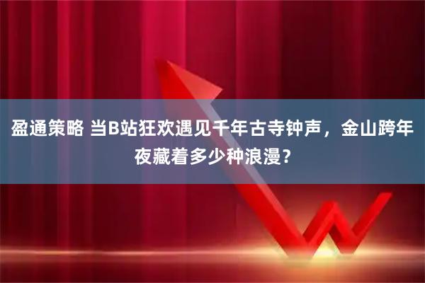 盈通策略 当B站狂欢遇见千年古寺钟声，金山跨年夜藏着多少种浪漫？