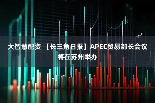 大智慧配资 【长三角日报】APEC贸易部长会议将在苏州举办