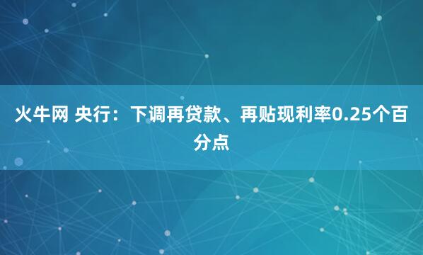 火牛网 央行：下调再贷款、再贴现利率0.25个百分点