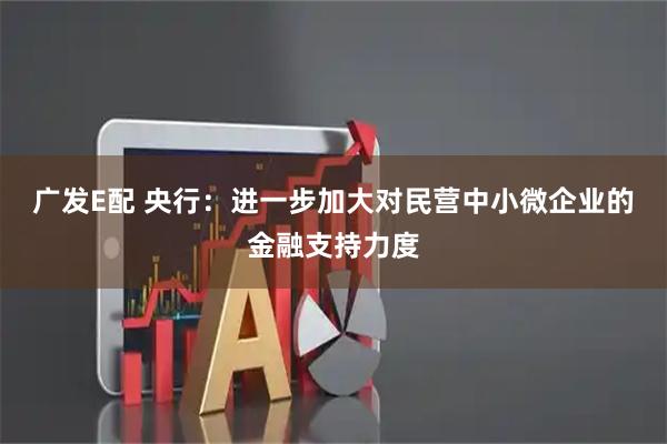 广发E配 央行：进一步加大对民营中小微企业的金融支持力度