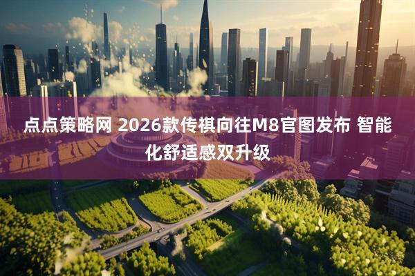 点点策略网 2026款传祺向往M8官图发布 智能化舒适感双升级